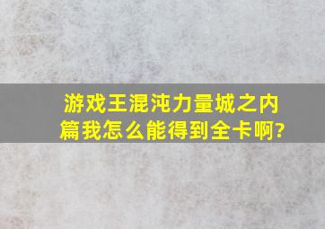 游戏王混沌力量城之内篇我怎么能得到全卡啊?