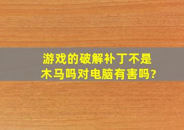 游戏的破解补丁不是木马吗,对电脑有害吗?