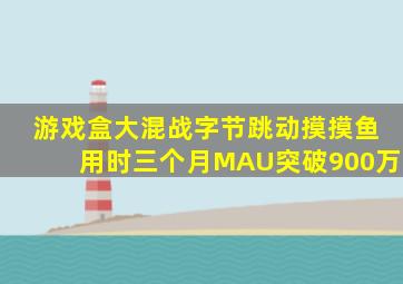 游戏盒大混战字节跳动《摸摸鱼》用时三个月MAU突破900万