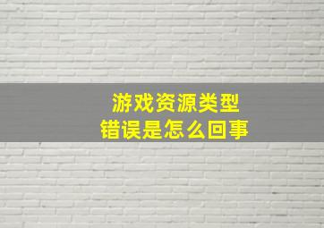 游戏资源类型错误是怎么回事