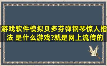 游戏软件模拟贝多芬弹钢琴惊人指法 是什么游戏?就是网上流传的那个,...