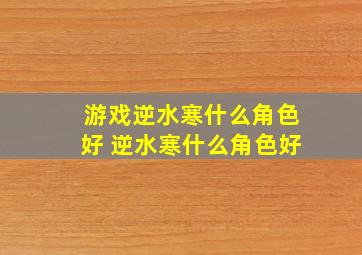 游戏逆水寒什么角色好 逆水寒什么角色好