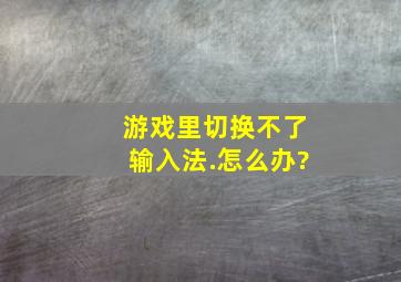 游戏里切换不了输入法.怎么办?