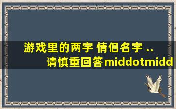 游戏里的两字 情侣名字 .. 请慎重回答··