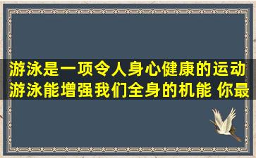 游泳是一项令人身心健康的运动。 游泳能增强我们全身的机能。 你最...