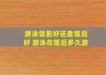 游泳饭前好还是饭后好 游泳在饭后多久游