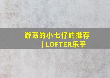 游荡的小七仔的推荐 | LOFTER(乐乎) 