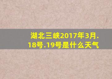 湖北三峡2017年3月.18号.19号是什么天气