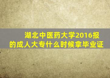 湖北中医药大学2016报的成人大专什么时候拿毕业证