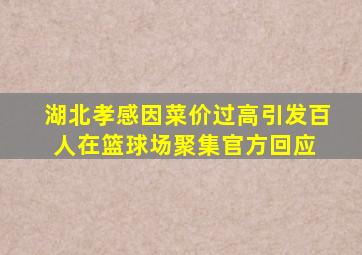 湖北孝感因菜价过高引发百人在篮球场聚集,官方回应 