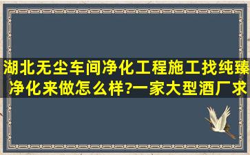 湖北无尘车间净化工程施工找纯臻净化来做怎么样?一家大型酒厂,求...