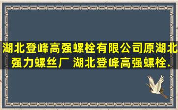 湖北登峰高强螺栓有限公司(原湖北强力螺丝厂) ,湖北登峰高强螺栓...