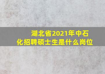 湖北省2021年中石化招聘硕士生是什么岗位(