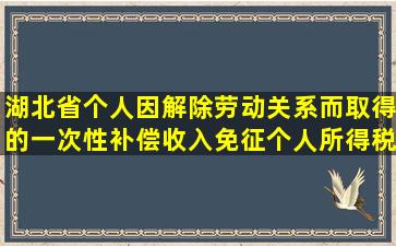 湖北省个人因解除劳动关系而取得的一次性补偿收入免征个人所得税的...