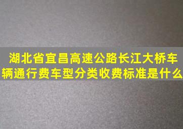 湖北省宜昌高速公路长江大桥车辆通行费车型分类收费标准是什么(