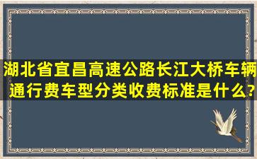 湖北省宜昌高速公路长江大桥车辆通行费车型分类收费标准是什么?