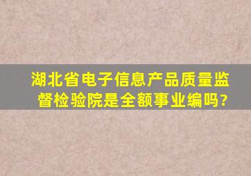 湖北省电子信息产品质量监督检验院是全额事业编吗?