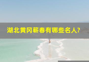 湖北黄冈蕲春有哪些名人?