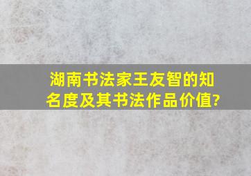 湖南书法家王友智的知名度及其书法作品价值?