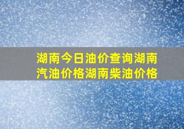 湖南今日油价查询湖南汽油价格湖南柴油价格