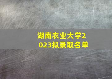 湖南农业大学2023拟录取名单