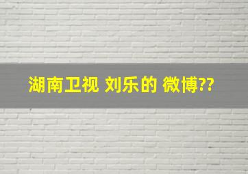 湖南卫视 刘乐的 微博??