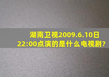 湖南卫视2009.6.10日22:00点演的是什么电视剧?
