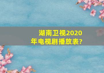 湖南卫视2020年电视剧播放表?