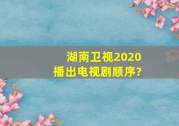 湖南卫视2020播出电视剧顺序?