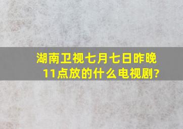 湖南卫视七月七日昨晚,11点放的什么电视剧?