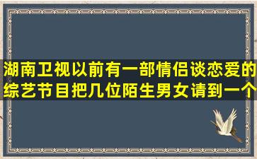 湖南卫视以前有一部情侣谈恋爱的综艺节目,把几位陌生男女请到一个...