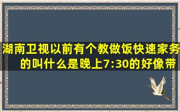 湖南卫视以前有个教做饭、快速家务的叫什么,是晚上7:30的,好像带个...