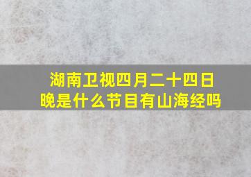 湖南卫视四月二十四日晚是什么节目有山海经吗