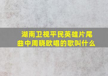 湖南卫视平民英雄片尾曲中周晓欧唱的歌叫什么