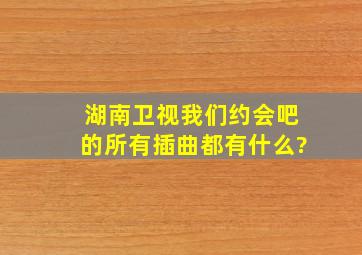 湖南卫视我们约会吧的所有插曲都有什么?