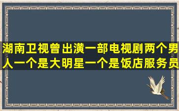 湖南卫视曾出潢一部电视剧两个男人一个是大明星一个是饭店服务员有...