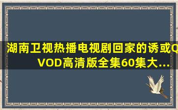 湖南卫视热播电视剧《回家的诱或》QVOD高清版全集60集大...