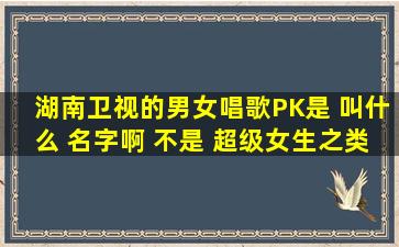 湖南卫视的男女唱歌PK是 叫什么 名字啊 ,不是 超级女生之类的。