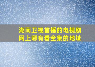 湖南卫视首播的电视剧网上哪有看全集的地址