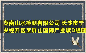 湖南山水检测有限公司 (长沙市宁乡经开区玉屏山国际产业城D组团D2...