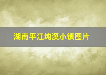 湖南平江纯溪小镇图片