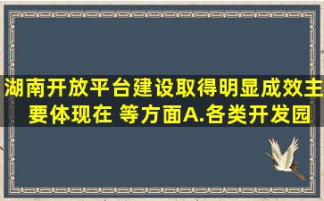 湖南开放平台建设取得明显成效,主要体现在( )等方面。A.各类开发园区...