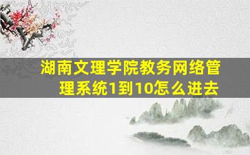 湖南文理学院教务网络管理系统1到10怎么进去