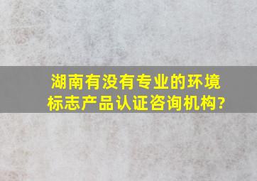 湖南有没有专业的环境标志产品认证咨询机构?