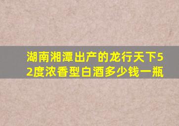 湖南湘潭出产的龙行天下52度浓香型白酒多少钱一瓶