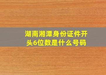 湖南湘潭身份证件开头6位数是什么号码 