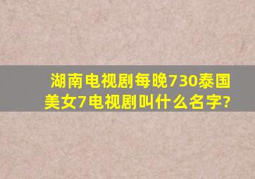 湖南电视剧每晚730泰国美女7电视剧叫什么名字?