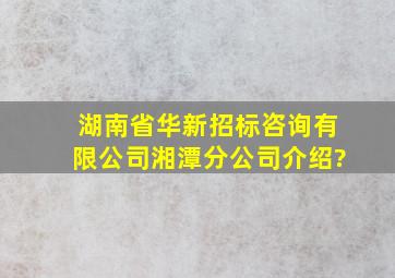 湖南省华新招标咨询有限公司湘潭分公司介绍?