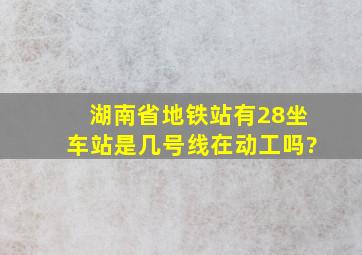 湖南省地铁站有28坐车站是几号线在动工吗?