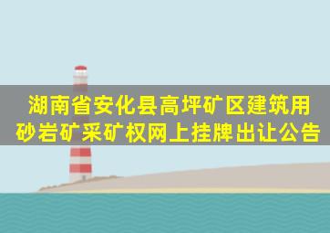 湖南省安化县高坪矿区建筑用砂岩矿采矿权网上挂牌出让公告